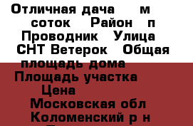 Отличная дача 108 м2, 10 соток! › Район ­ п.Проводник › Улица ­ СНТ Ветерок › Общая площадь дома ­ 108 › Площадь участка ­ 10 › Цена ­ 1 800 000 - Московская обл., Коломенский р-н, Проводник п. Недвижимость » Дома, коттеджи, дачи продажа   . Московская обл.